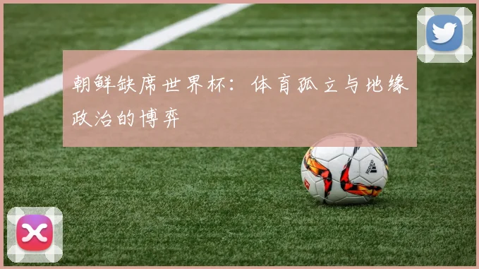 朝鲜缺席世界杯：体育孤立与地缘政治的博弈