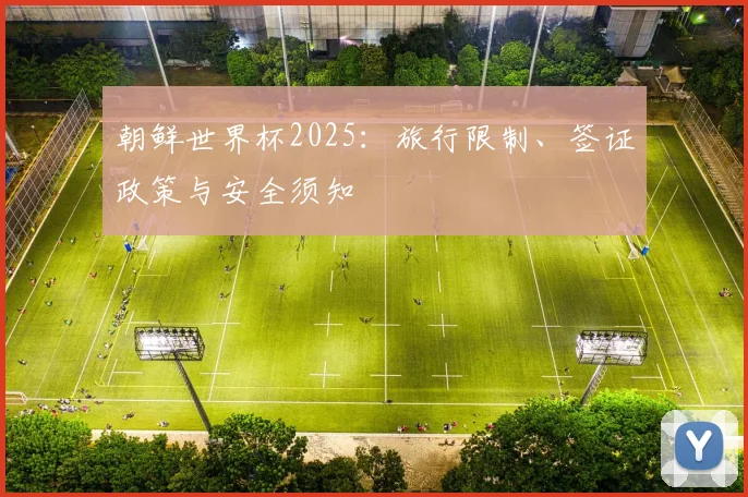 朝鲜世界杯2025：旅行限制、签证政策与安全须知