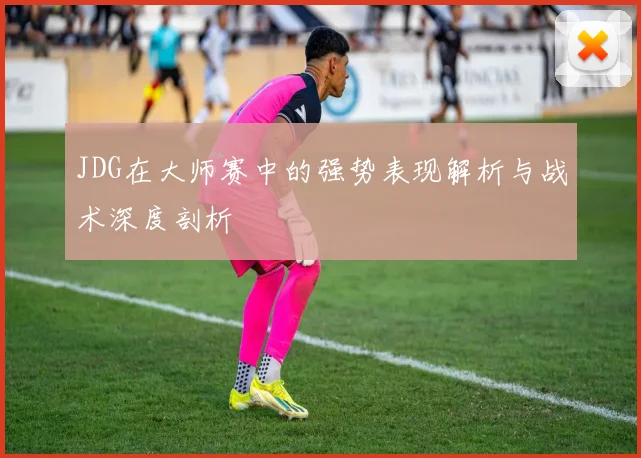JDG在大师赛中的强势表现解析与战术深度剖析