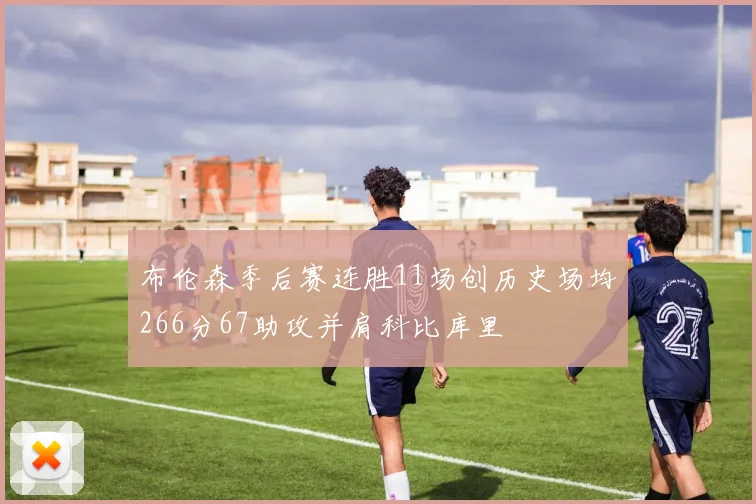 布伦森季后赛连胜11场创历史场均266分67助攻并肩科比库里