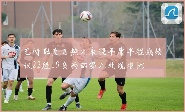 巴特勒直言热火表现平庸半程战绩仅22胜19负西部第八处境堪忧