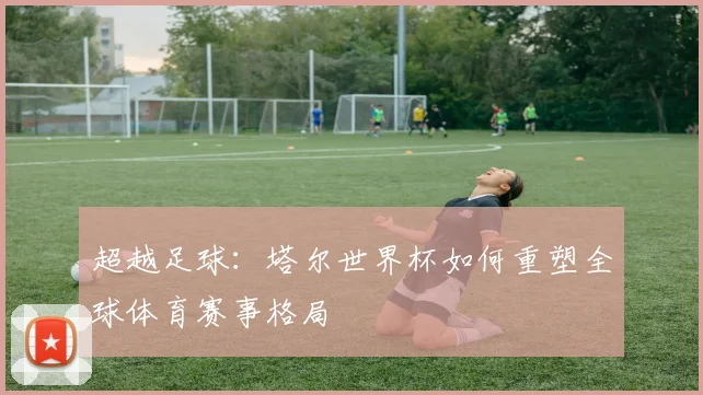 超越足球：塔尔世界杯如何重塑全球体育赛事格局