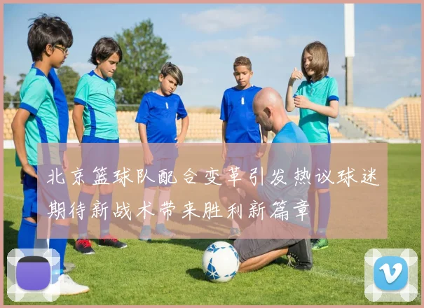 北京篮球队配合变革引发热议球迷期待新战术带来胜利新篇章
