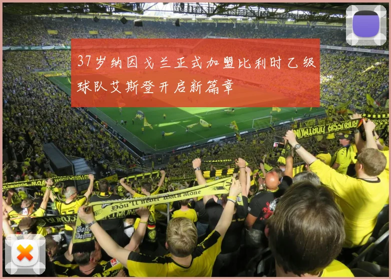 37岁纳因戈兰正式加盟比利时乙级球队艾斯登开启新篇章
