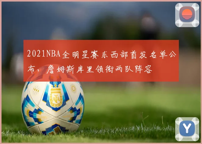2021NBA全明星赛东西部首发名单公布，詹姆斯库里领衔两队阵容